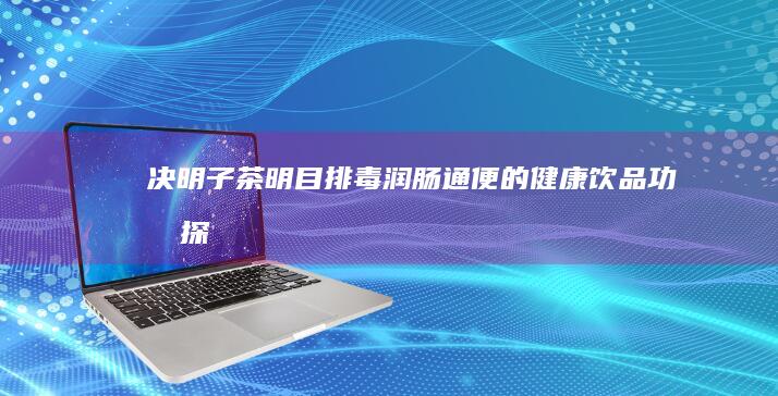 决明子茶：明目排毒、润肠通便的健康饮品功效探秘