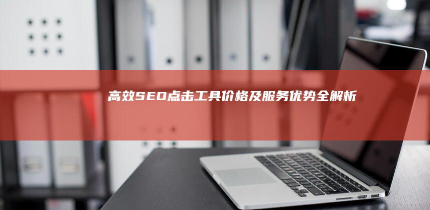 高效SEO点击工具价格及服务优势全解析